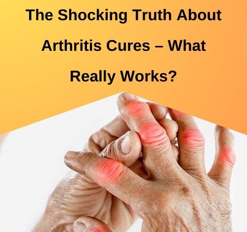 The Shocking Truth About Arthritis Cures